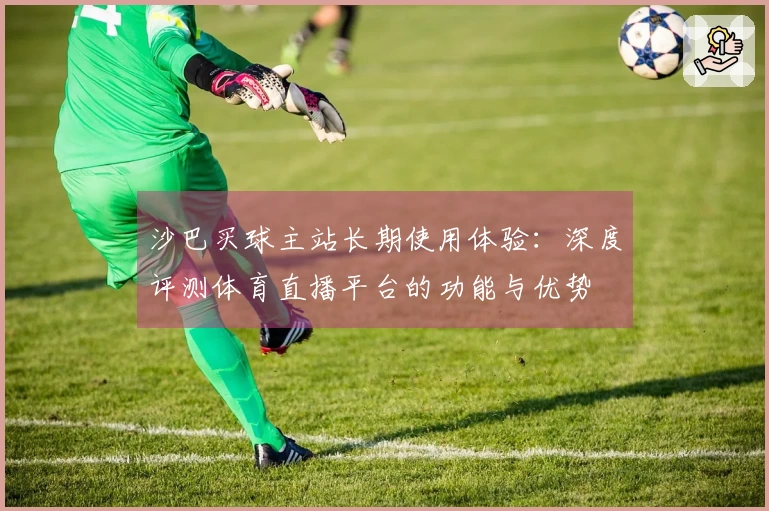 沙巴买球主站长期使用体验：深度评测体育直播平台的功能与优势
