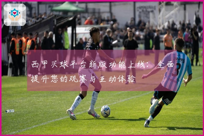 西甲买球平台新版功能上线：全面提升您的观赛与互动体验