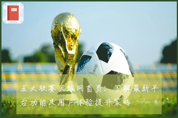 五大联赛买球网首页：了解最新平台功能及用户体验提升策略
