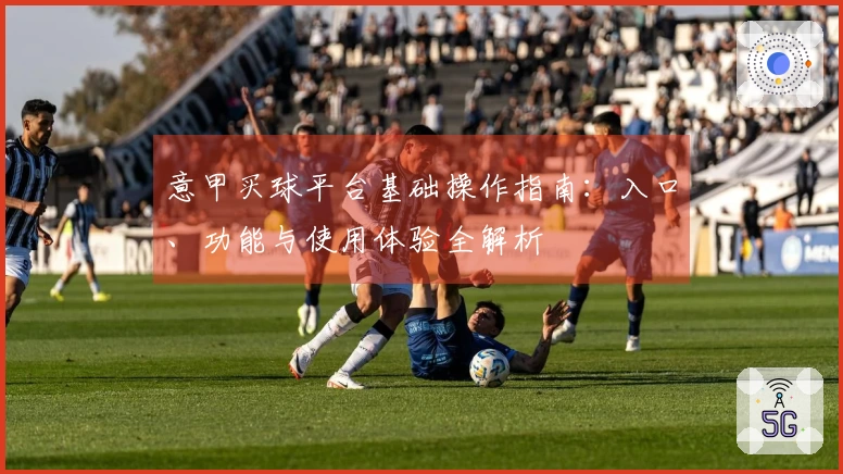 意甲买球平台基础操作指南:入口、功能与使用体验全解析