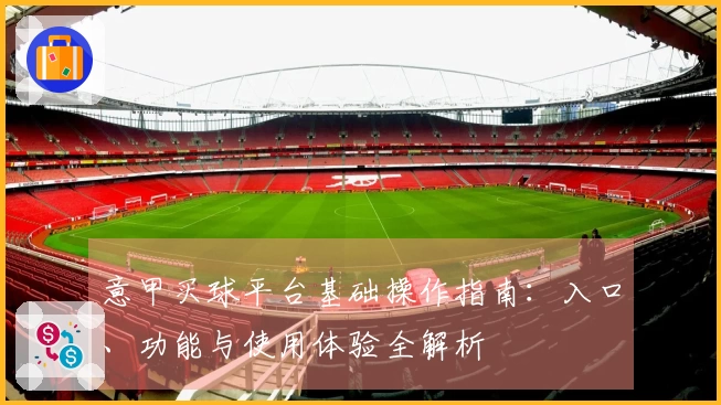 意甲买球平台基础操作指南：入口、功能与使用体验全解析