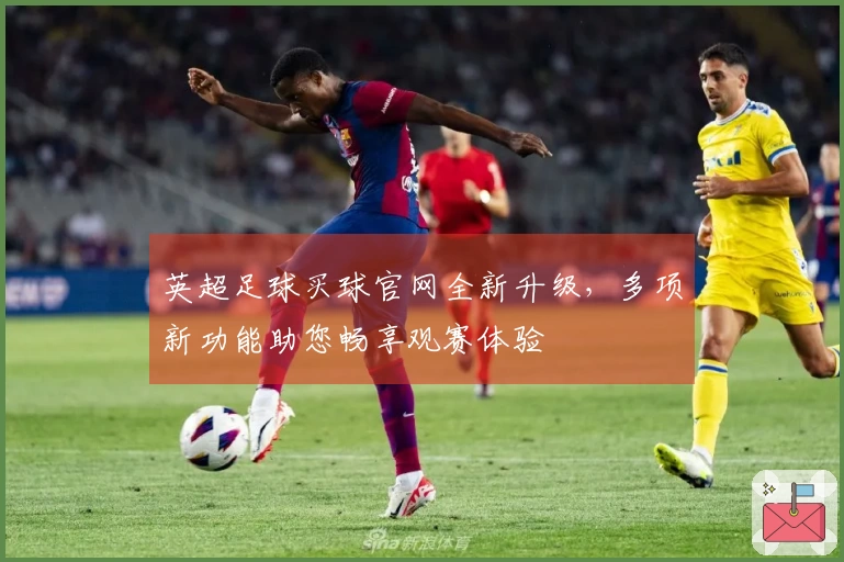 英超足球买球官网全新升级，多项新功能助您畅享观赛体验